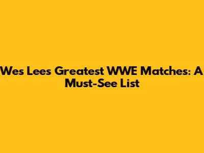 Wes Lee's Greatest WWE Matches: A Must-See List