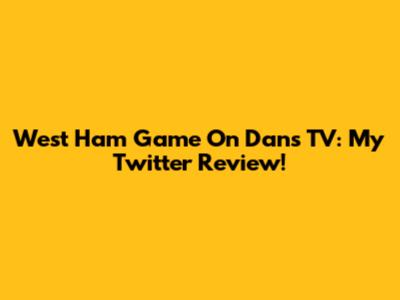 West Ham Game On Dan's TV: My Twitter Review!
