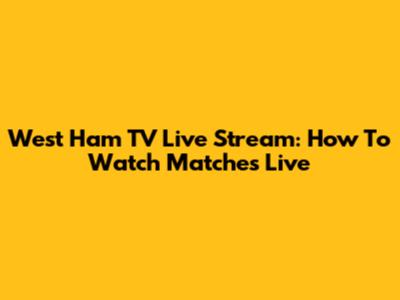 West Ham TV Live Stream: How To Watch Matches Live