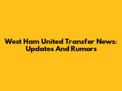 West Ham United Transfer News: Updates And Rumors
