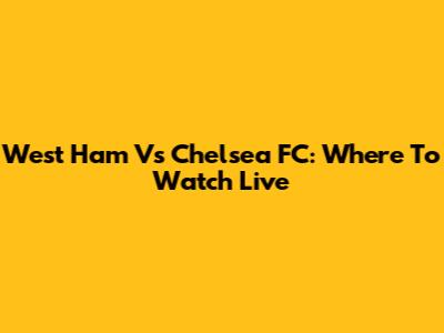 West Ham Vs Chelsea FC: Where To Watch Live