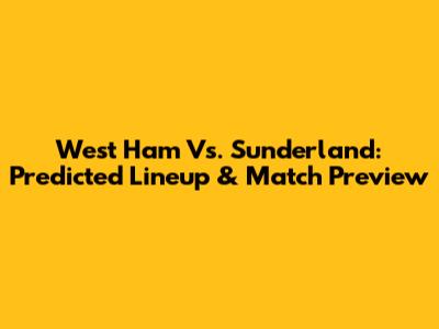 West Ham Vs. Sunderland: Predicted Lineup & Match Preview