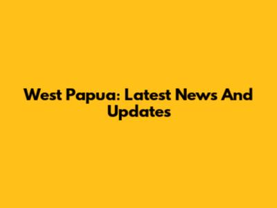West Papua: Latest News And Updates