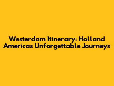 Westerdam Itinerary: Holland America's Unforgettable Journeys