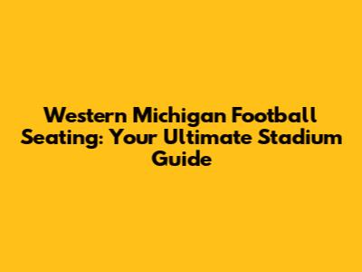 Western Michigan Football Seating: Your Ultimate Stadium Guide