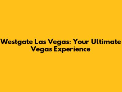Westgate Las Vegas: Your Ultimate Vegas Experience