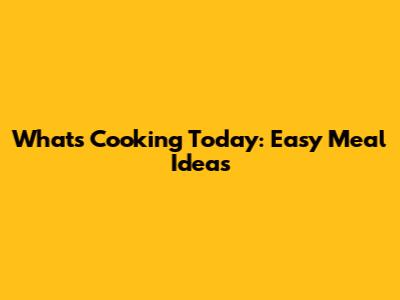 What's Cooking Today: Easy Meal Ideas