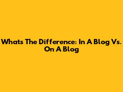 What's The Difference: In A Blog Vs. On A Blog
