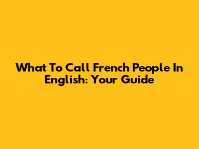 What To Call French People In English: Your Guide