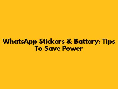 WhatsApp Stickers & Battery: Tips To Save Power