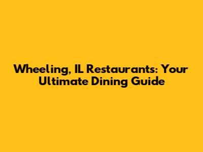 Wheeling, IL Restaurants: Your Ultimate Dining Guide