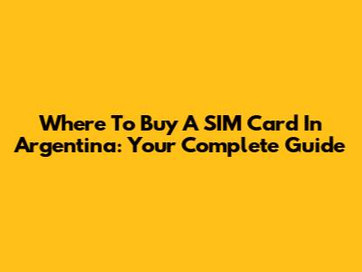 Where To Buy A SIM Card In Argentina: Your Complete Guide