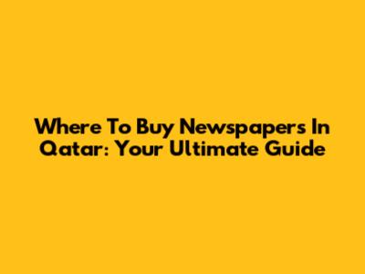Where To Buy Newspapers In Qatar: Your Ultimate Guide