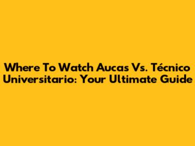 Where To Watch Aucas Vs. Técnico Universitario: Your Ultimate Guide