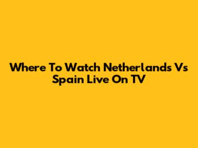 Where To Watch Netherlands Vs Spain Live On TV