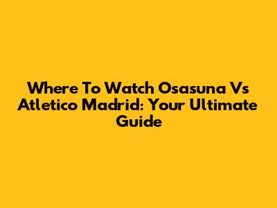 Where To Watch Osasuna Vs Atletico Madrid: Your Ultimate Guide