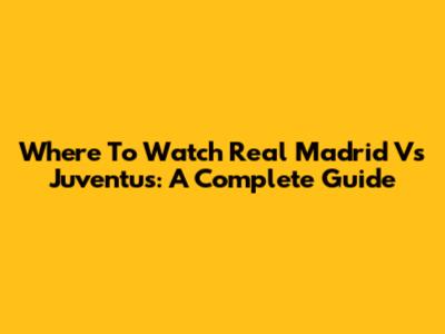 Where To Watch Real Madrid Vs Juventus: A Complete Guide