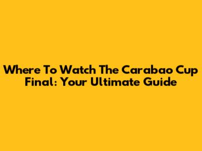 Where To Watch The Carabao Cup Final: Your Ultimate Guide