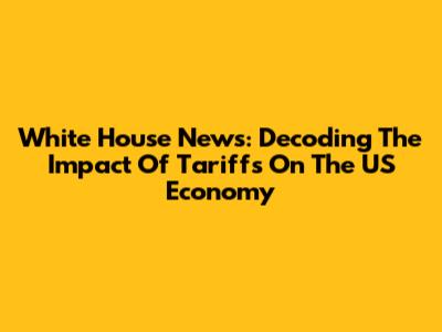 White House News: Decoding The Impact Of Tariffs On The US Economy