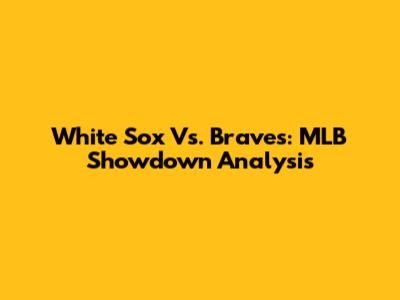 White Sox Vs. Braves: MLB Showdown Analysis