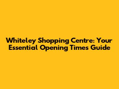 Whiteley Shopping Centre: Your Essential Opening Times Guide