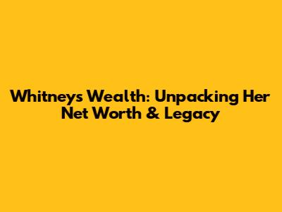Whitney's Wealth: Unpacking Her Net Worth & Legacy