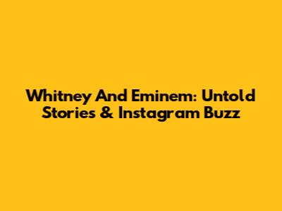Whitney And Eminem: Untold Stories & Instagram Buzz