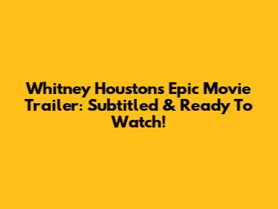 Whitney Houston's Epic Movie Trailer: Subtitled & Ready To Watch!