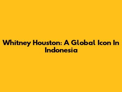 Whitney Houston: A Global Icon In Indonesia