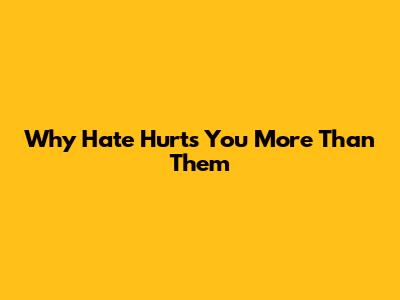 Why Hate Hurts You More Than Them