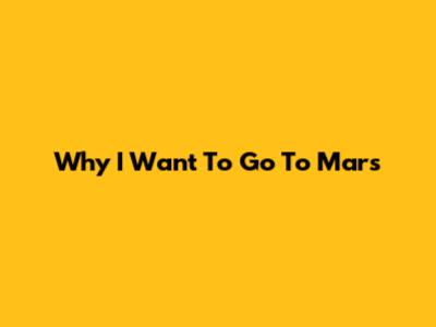 Why I Want To Go To Mars