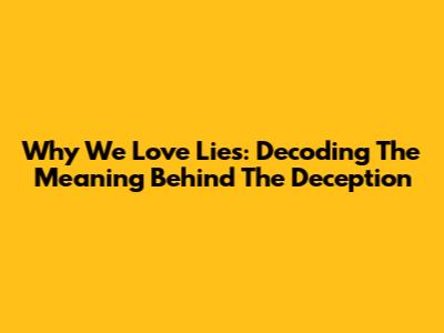 Why We Love Lies: Decoding The Meaning Behind The Deception