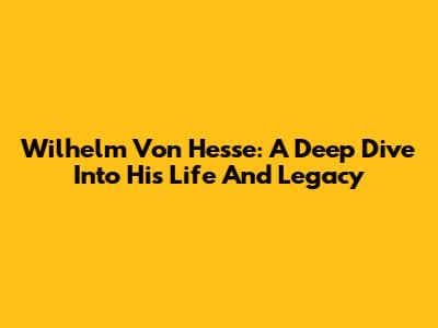Wilhelm Von Hesse: A Deep Dive Into His Life And Legacy