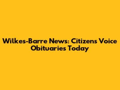 Wilkes-Barre News: Citizens' Voice Obituaries Today
