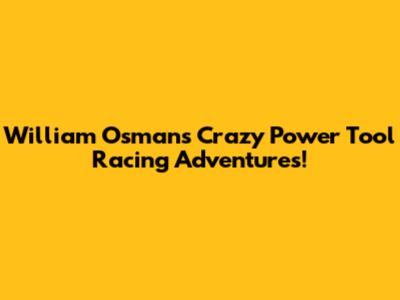 William Osman's Crazy Power Tool Racing Adventures!