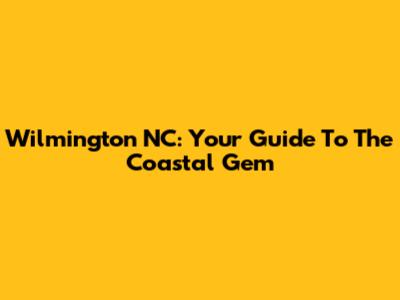 Wilmington NC: Your Guide To The Coastal Gem