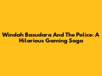 Windah Basudara And The Police: A Hilarious Gaming Saga