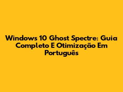 Windows 10 Ghost Spectre: Guia Completo E Otimização Em Português