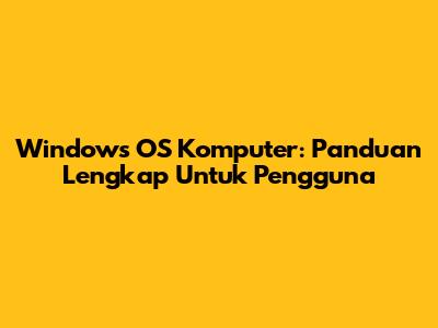 Windows OS Komputer: Panduan Lengkap Untuk Pengguna