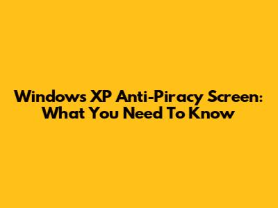 Windows XP Anti-Piracy Screen: What You Need To Know