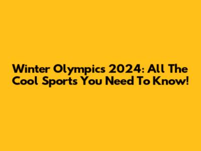 Winter Olympics 2024: All The Cool Sports You Need To Know!