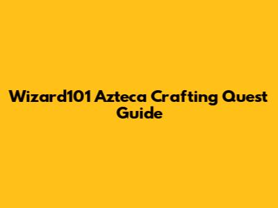 Wizard101 Azteca Crafting Quest Guide
