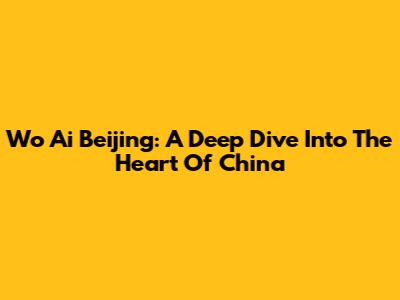 Wo Ai Beijing: A Deep Dive Into The Heart Of China