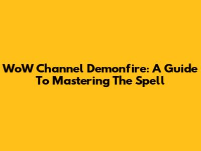 WoW Channel Demonfire: A Guide To Mastering The Spell