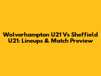 Wolverhampton U21 Vs Sheffield U21: Lineups & Match Preview