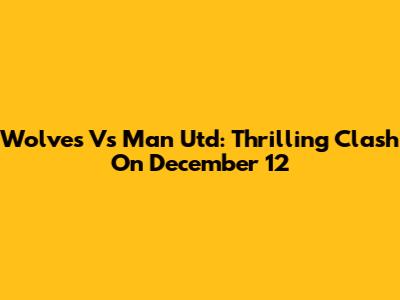 Wolves Vs Man Utd: Thrilling Clash On December 12