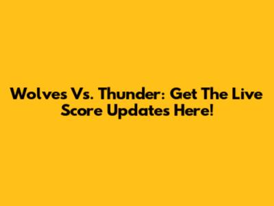 Wolves Vs. Thunder: Get The Live Score Updates Here!