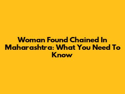 Woman Found Chained In Maharashtra: What You Need To Know