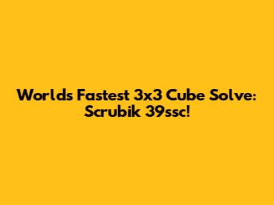 World's Fastest 3x3 Cube Solve: Scrubik 39ssc!