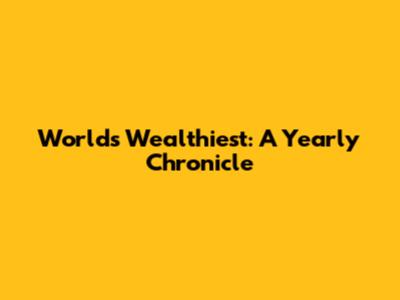 World's Wealthiest: A Yearly Chronicle